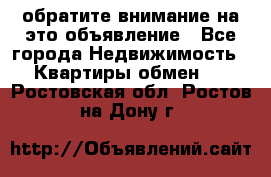 обратите внимание на это объявление - Все города Недвижимость » Квартиры обмен   . Ростовская обл.,Ростов-на-Дону г.